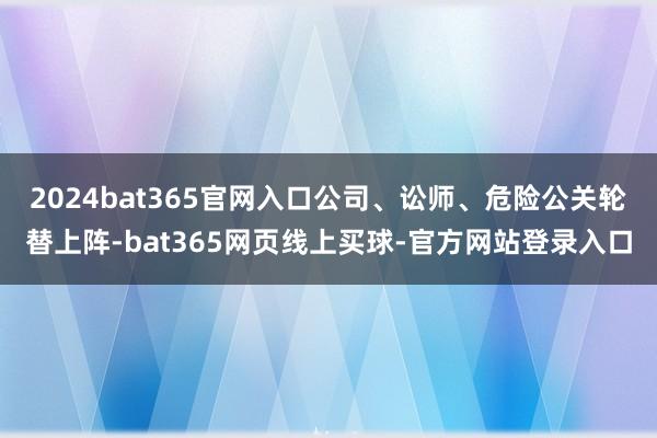 2024bat365官网入口公司、讼师、危险公关轮替上阵-bat365网页线上买球-官方网站登录入口