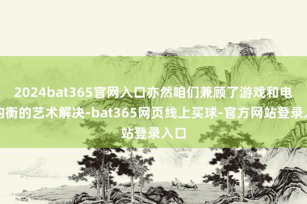 2024bat365官网入口亦然咱们兼顾了游戏和电影均衡的艺术解决-bat365网页线上买球-官方网站登录入口