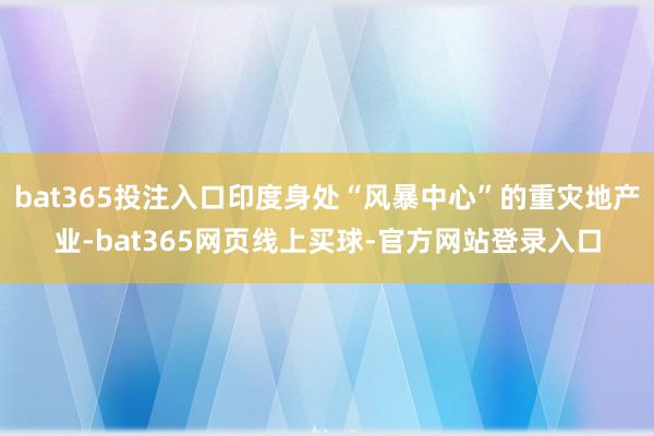 bat365投注入口印度身处“风暴中心”的重灾地产业-bat365网页线上买球-官方网站登录入口