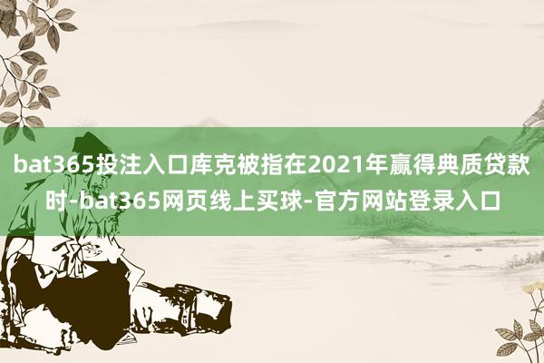 bat365投注入口库克被指在2021年赢得典质贷款时-bat365网页线上买球-官方网站登录入口
