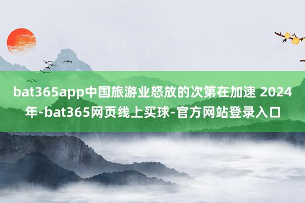 bat365app中国旅游业怒放的次第在加速 2024年-bat365网页线上买球-官方网站登录入口