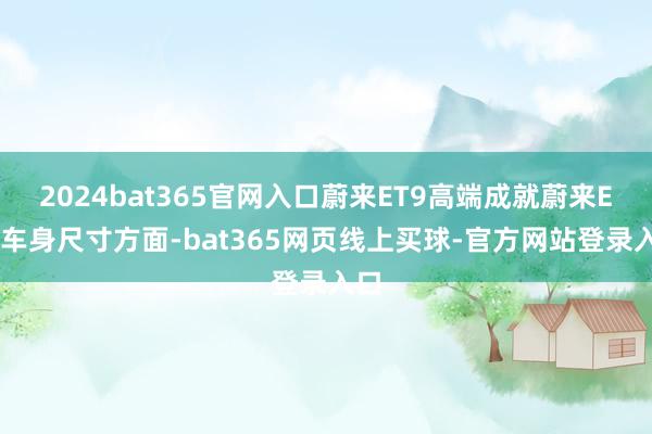 2024bat365官网入口蔚来ET9高端成就蔚来ET9车身尺寸方面-bat365网页线上买球-官方网站登录入口