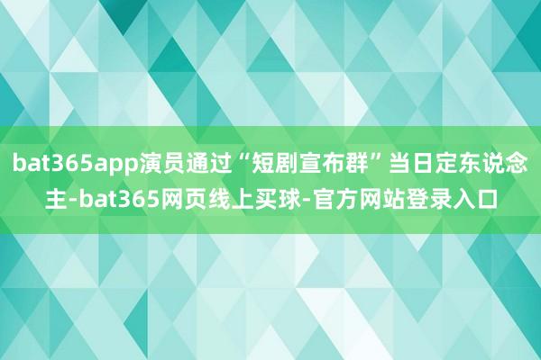 bat365app演员通过“短剧宣布群”当日定东说念主-bat365网页线上买球-官方网站登录入口