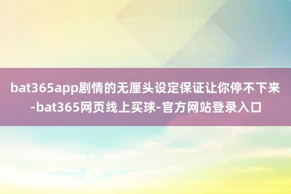 bat365app剧情的无厘头设定保证让你停不下来-bat365网页线上买球-官方网站登录入口