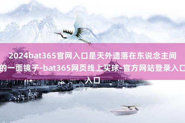 2024bat365官网入口是天外遗落在东说念主间的一面镜子-bat365网页线上买球-官方网站登录入口