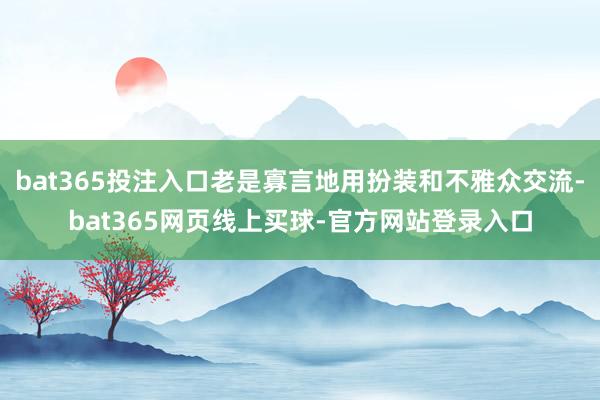 bat365投注入口老是寡言地用扮装和不雅众交流-bat365网页线上买球-官方网站登录入口