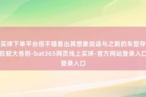 买球下单平台但不错看出其想象说话与之前的车型存在较大各别-bat365网页线上买球-官方网站登录入口