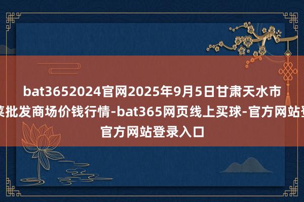 bat3652024官网2025年9月5日甘肃天水市瀛池果菜批发商场价钱行情-bat365网页线上买球-官方网站登录入口