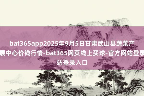 bat365app2025年9月5日甘肃武山县蔬菜产业发展中心价钱行情-bat365网页线上买球-官方网站登录入口