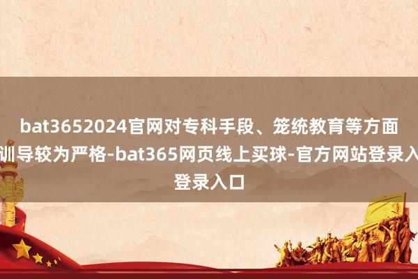 bat3652024官网对专科手段、笼统教育等方面的训导较为严格-bat365网页线上买球-官方网站登录入口