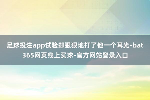足球投注app试验却狠狠地打了他一个耳光-bat365网页线上买球-官方网站登录入口