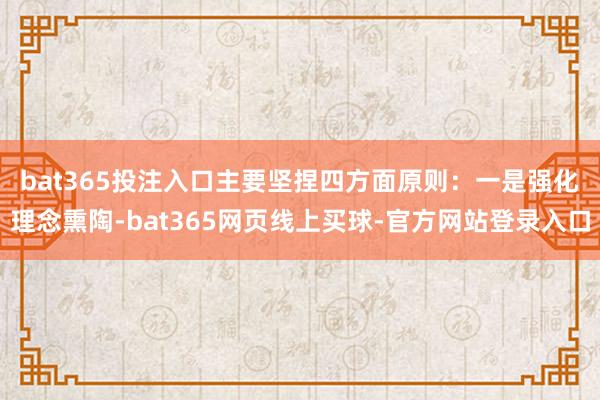 bat365投注入口主要坚捏四方面原则：　　一是强化理念熏陶-bat365网页线上买球-官方网站登录入口