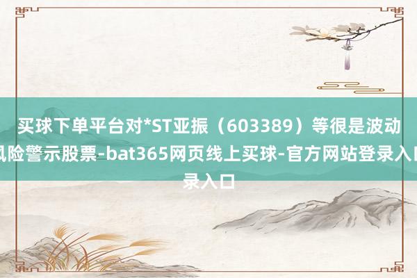 买球下单平台对*ST亚振（603389）等很是波动风险警示股票-bat365网页线上买球-官方网站登录入口