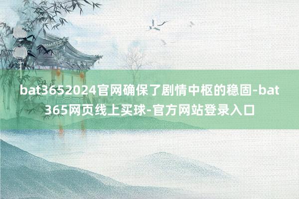 bat3652024官网确保了剧情中枢的稳固-bat365网页线上买球-官方网站登录入口