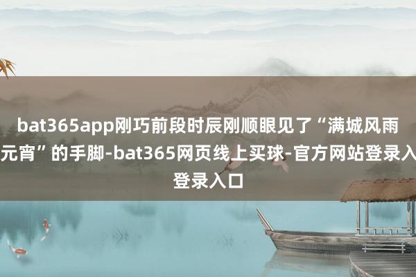bat365app刚巧前段时辰刚顺眼见了“满城风雨闹元宵”的手脚-bat365网页线上买球-官方网站登录入口