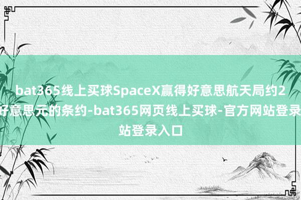 bat365线上买球SpaceX赢得好意思航天局约29亿好意思元的条约-bat365网页线上买球-官方网站登录入口