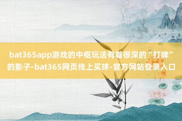 bat365app游戏的中枢玩法有着很深的“打牌”的影子-bat365网页线上买球-官方网站登录入口