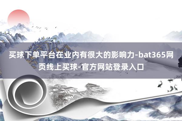 买球下单平台在业内有很大的影响力-bat365网页线上买球-官方网站登录入口
