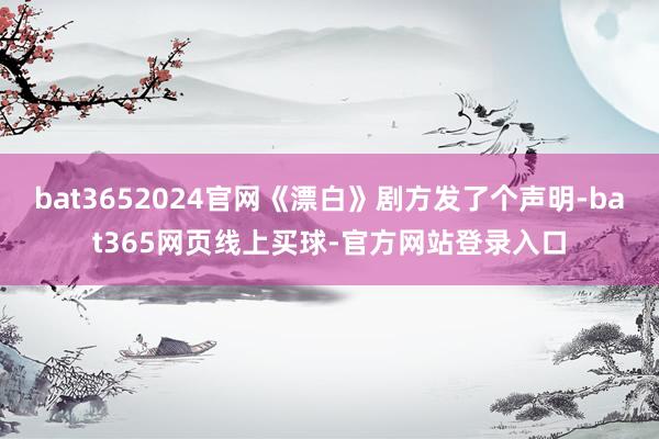 bat3652024官网《漂白》剧方发了个声明-bat365网页线上买球-官方网站登录入口