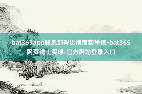 bat365app联系部署贯彻落实举措-bat365网页线上买球-官方网站登录入口
