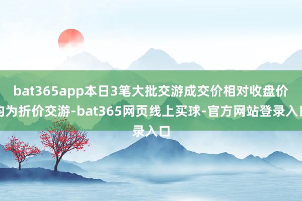 bat365app本日3笔大批交游成交价相对收盘价均为折价交游-bat365网页线上买球-官方网站登录入口