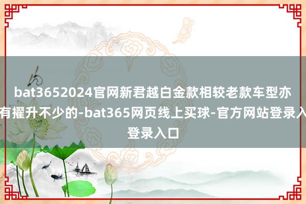 bat3652024官网新君越白金款相较老款车型亦然有擢升不少的-bat365网页线上买球-官方网站登录入口