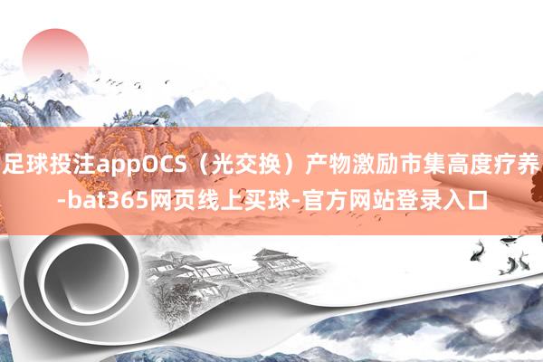 足球投注appOCS(光交换)产物激励市集高度疗养-bat365网页线上买球-官方网站登录入口