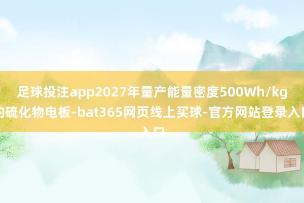 足球投注app2027年量产能量密度500Wh/kg的硫化物电板-bat365网页线上买球-官方网站登录入口