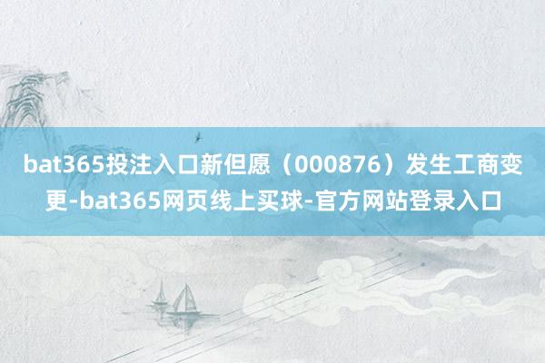 bat365投注入口新但愿(000876)发生工商变更-bat365网页线上买球-官方网站登录入口