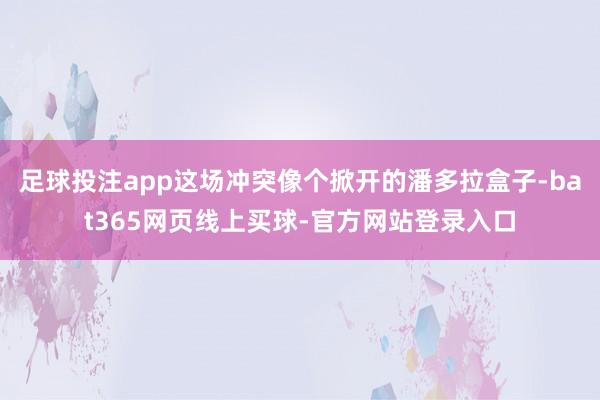 足球投注app这场冲突像个掀开的潘多拉盒子-bat365网页线上买球-官方网站登录入口