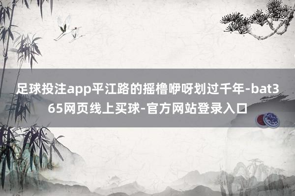 足球投注app平江路的摇橹咿呀划过千年-bat365网页线上买球-官方网站登录入口