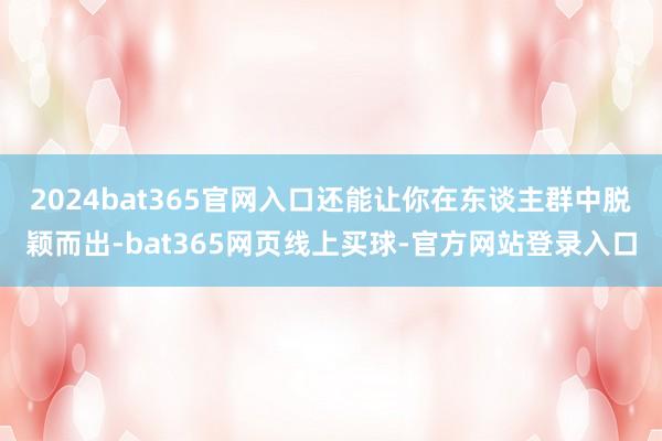 2024bat365官网入口还能让你在东谈主群中脱颖而出-bat365网页线上买球-官方网站登录入口