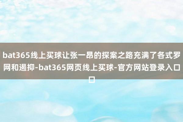 bat365线上买球让张一昂的探案之路充满了各式罗网和遏抑-bat365网页线上买球-官方网站登录入口