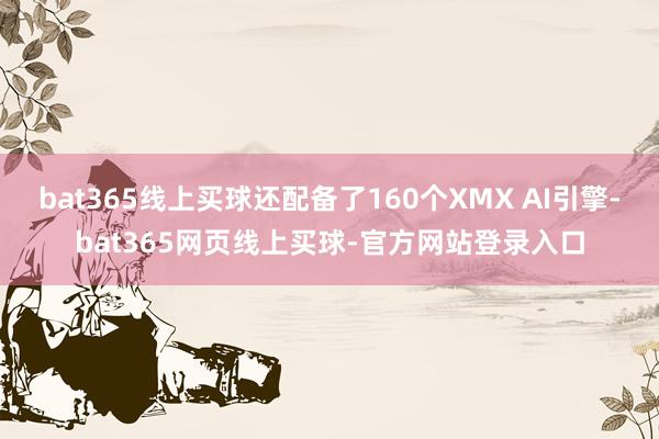 bat365线上买球还配备了160个XMX AI引擎-bat365网页线上买球-官方网站登录入口