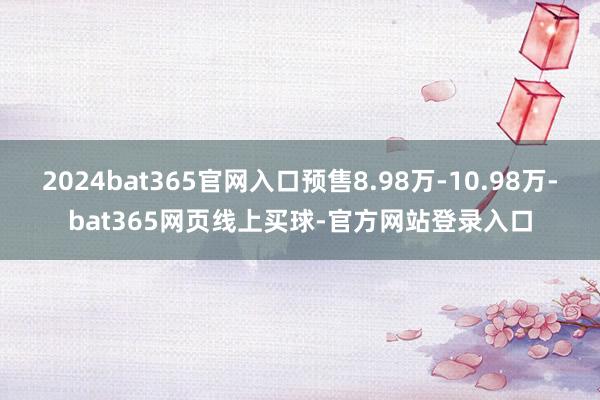 2024bat365官网入口预售8.98万-10.98万-bat365网页线上买球-官方网站登录入口