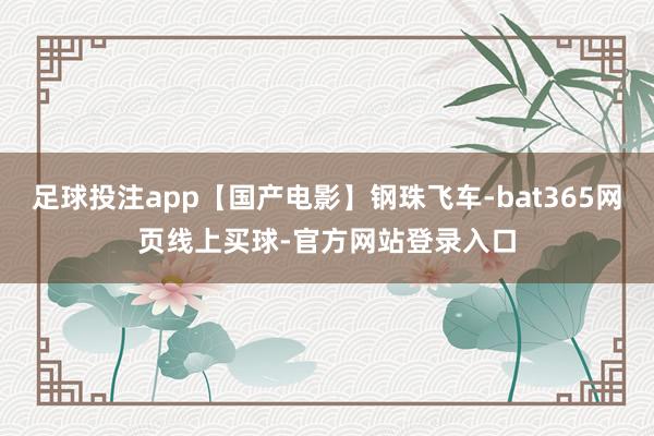 足球投注app【国产电影】钢珠飞车-bat365网页线上买球-官方网站登录入口