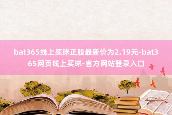 bat365线上买球正股最新价为2.19元-bat365网页线上买球-官方网站登录入口