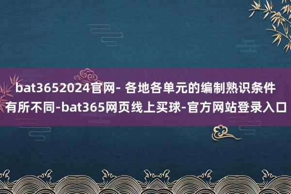 bat3652024官网- 各地各单元的编制熟识条件有所不同-bat365网页线上买球-官方网站登录入口