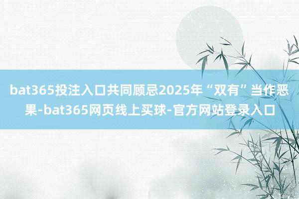 bat365投注入口共同顾忌2025年“双有”当作恶果-bat365网页线上买球-官方网站登录入口