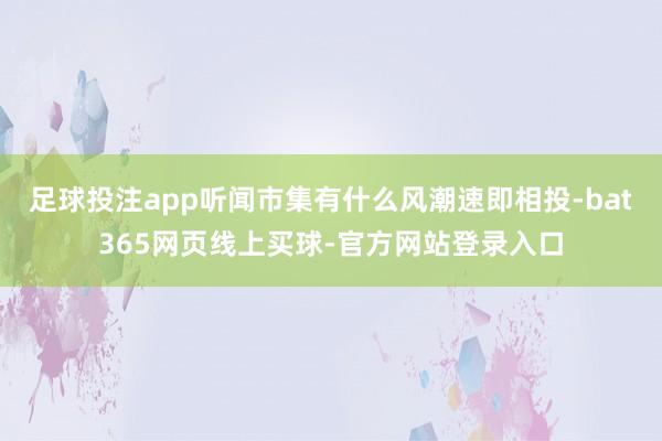 足球投注app听闻市集有什么风潮速即相投-bat365网页线上买球-官方网站登录入口