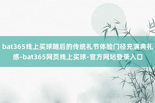 bat365线上买球随后的传统礼节体验门径充满典礼感-bat365网页线上买球-官方网站登录入口
