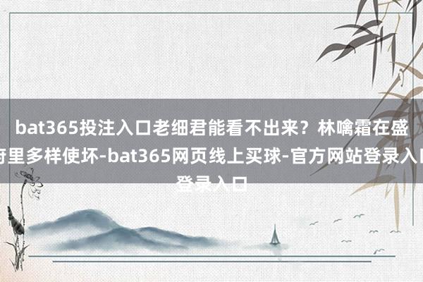 bat365投注入口老细君能看不出来?林噙霜在盛府里多样使坏-bat365网页线上买球-官方网站登录入口
