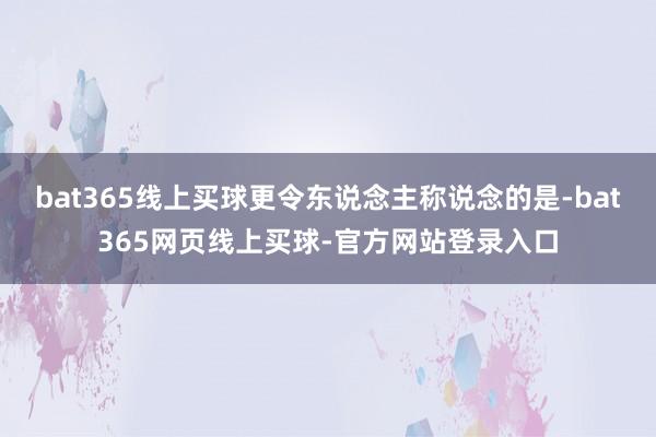 bat365线上买球更令东说念主称说念的是-bat365网页线上买球-官方网站登录入口