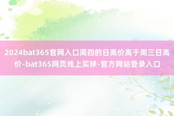 2024bat365官网入口周四的日高价高于周三日高价-bat365网页线上买球-官方网站登录入口