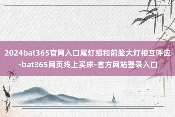 2024bat365官网入口尾灯组和前脸大灯相互呼应-bat365网页线上买球-官方网站登录入口