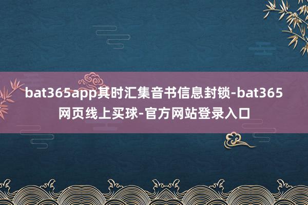 bat365app其时汇集音书信息封锁-bat365网页线上买球-官方网站登录入口
