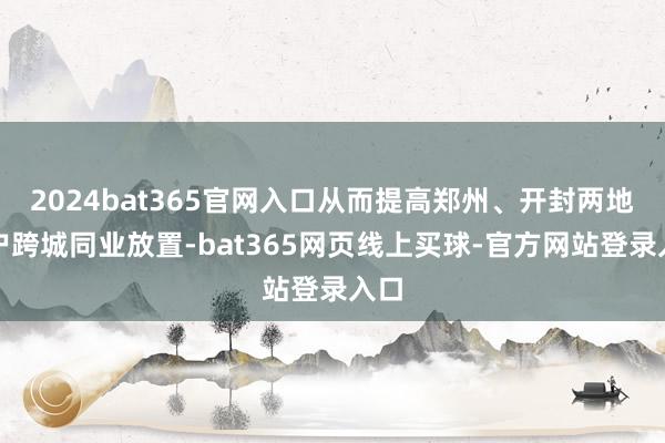 2024bat365官网入口从而提高郑州、开封两地住户跨城同业放置-bat365网页线上买球-官方网站登录入口