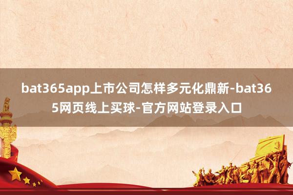 bat365app上市公司怎样多元化鼎新-bat365网页线上买球-官方网站登录入口