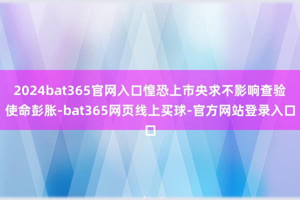 2024bat365官网入口惶恐上市央求不影响查验使命彭胀-bat365网页线上买球-官方网站登录入口