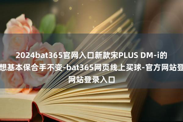 2024bat365官网入口新款宋PLUS DM-i的造型设想基本保合手不变-bat365网页线上买球-官方网站登录入口